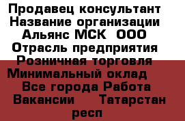 Продавец-консультант › Название организации ­ Альянс-МСК, ООО › Отрасль предприятия ­ Розничная торговля › Минимальный оклад ­ 1 - Все города Работа » Вакансии   . Татарстан респ.